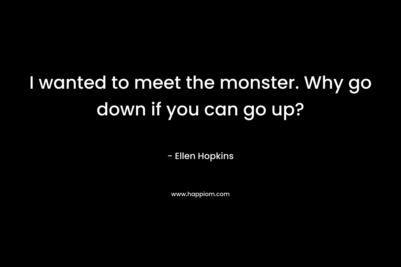 I wanted to meet the monster. Why go down if you can go up? – Ellen Hopkins