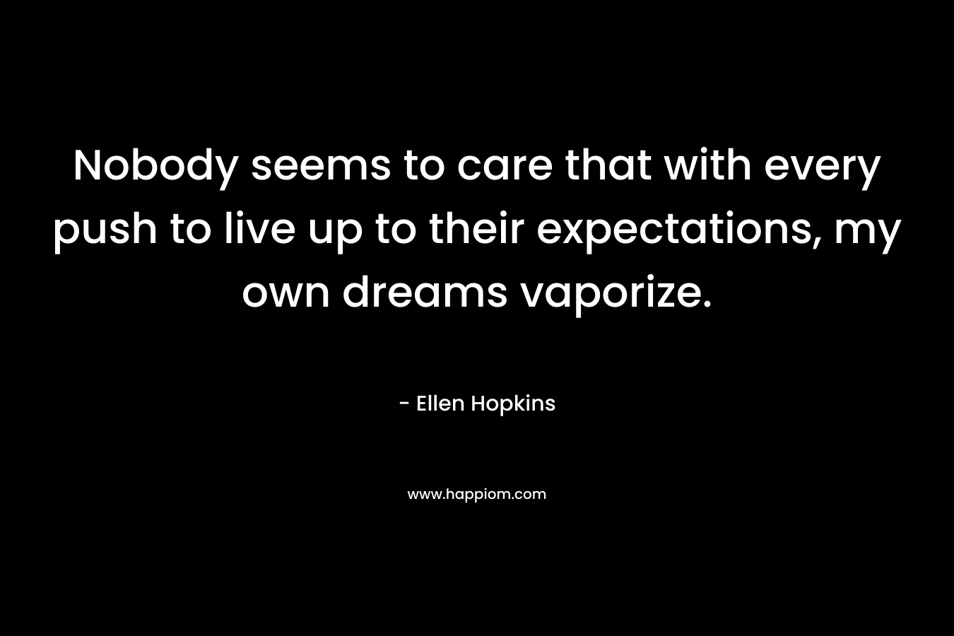 Nobody seems to care that with every push to live up to their expectations, my own dreams vaporize.
