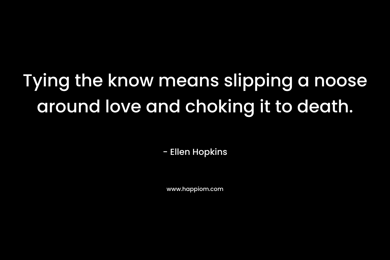 Tying the know means slipping a noose around love and choking it to death. – Ellen Hopkins