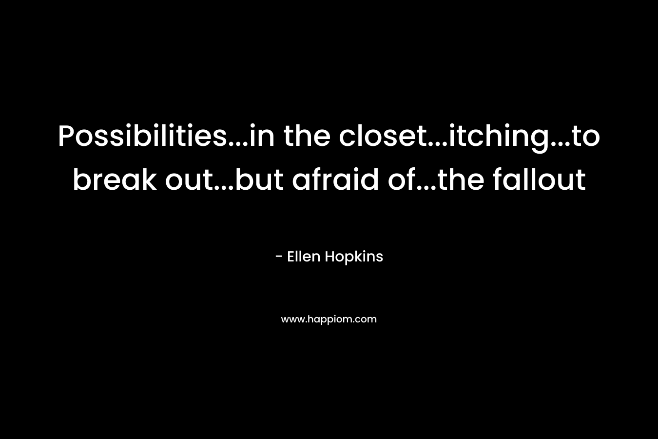 Possibilities…in the closet…itching…to break out…but afraid of…the fallout – Ellen Hopkins