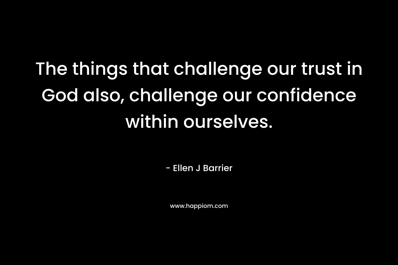 The things that challenge our trust in God also, challenge our confidence within ourselves.