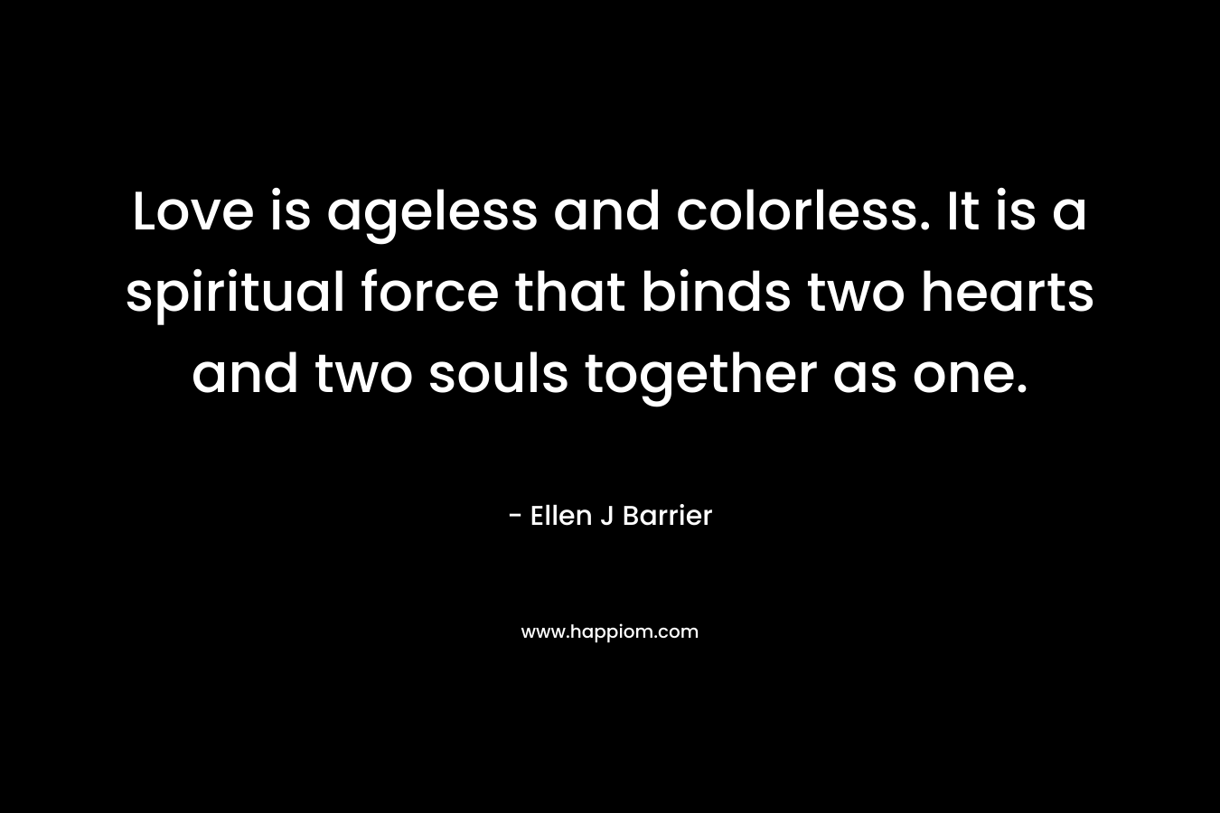 Love is ageless and colorless. It is a spiritual force that binds two hearts and two souls together as one.
