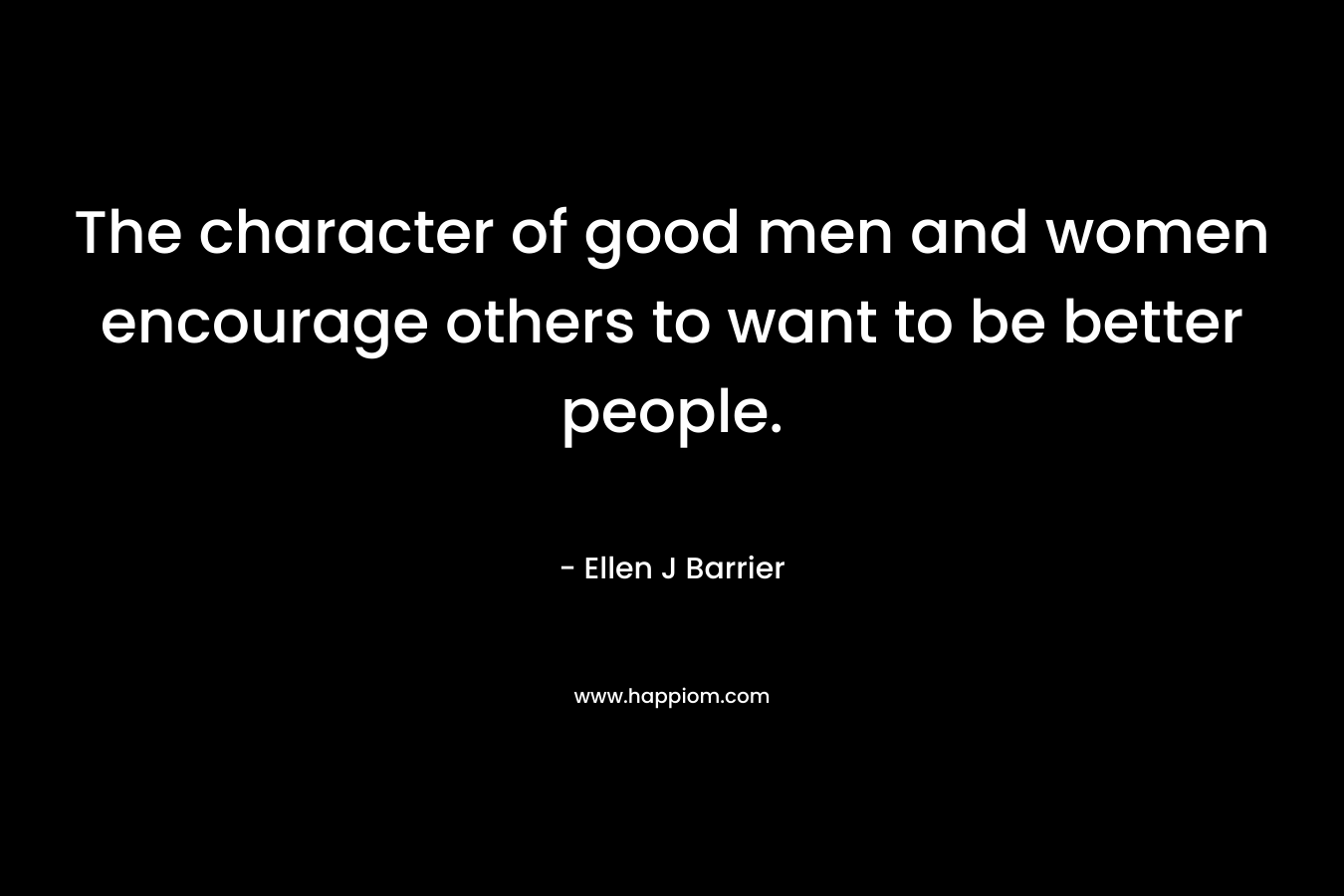 The character of good men and women encourage others to want to be better people.