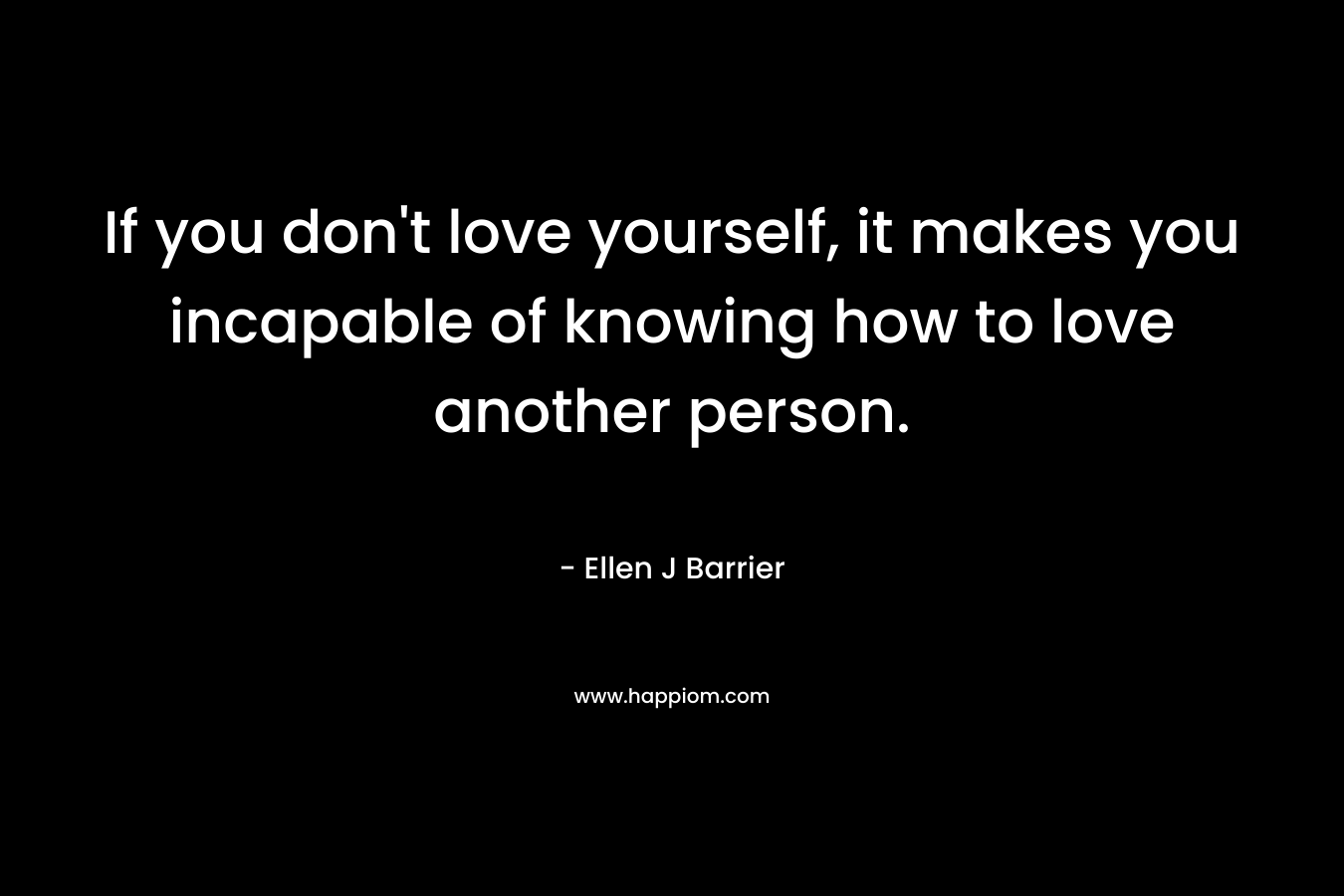 If you don't love yourself, it makes you incapable of knowing how to love another person.
