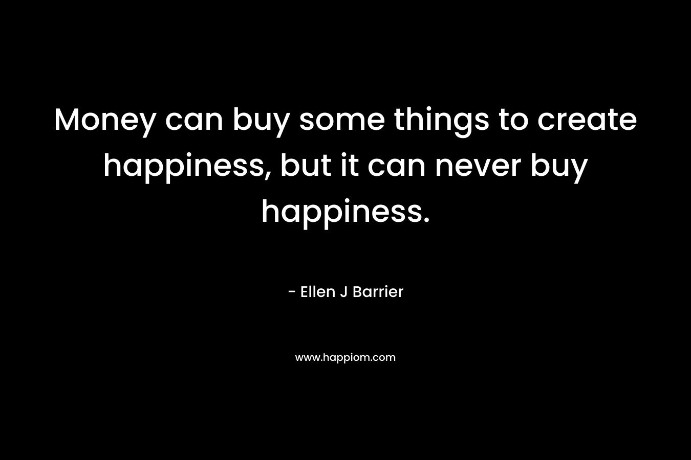 Money can buy some things to create happiness, but it can never buy happiness.
