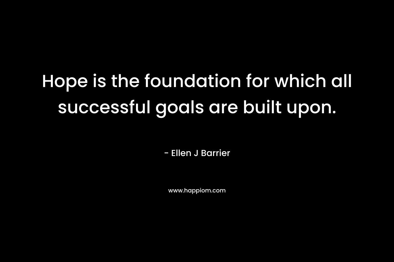 Hope is the foundation for which all successful goals are built upon. – Ellen J Barrier