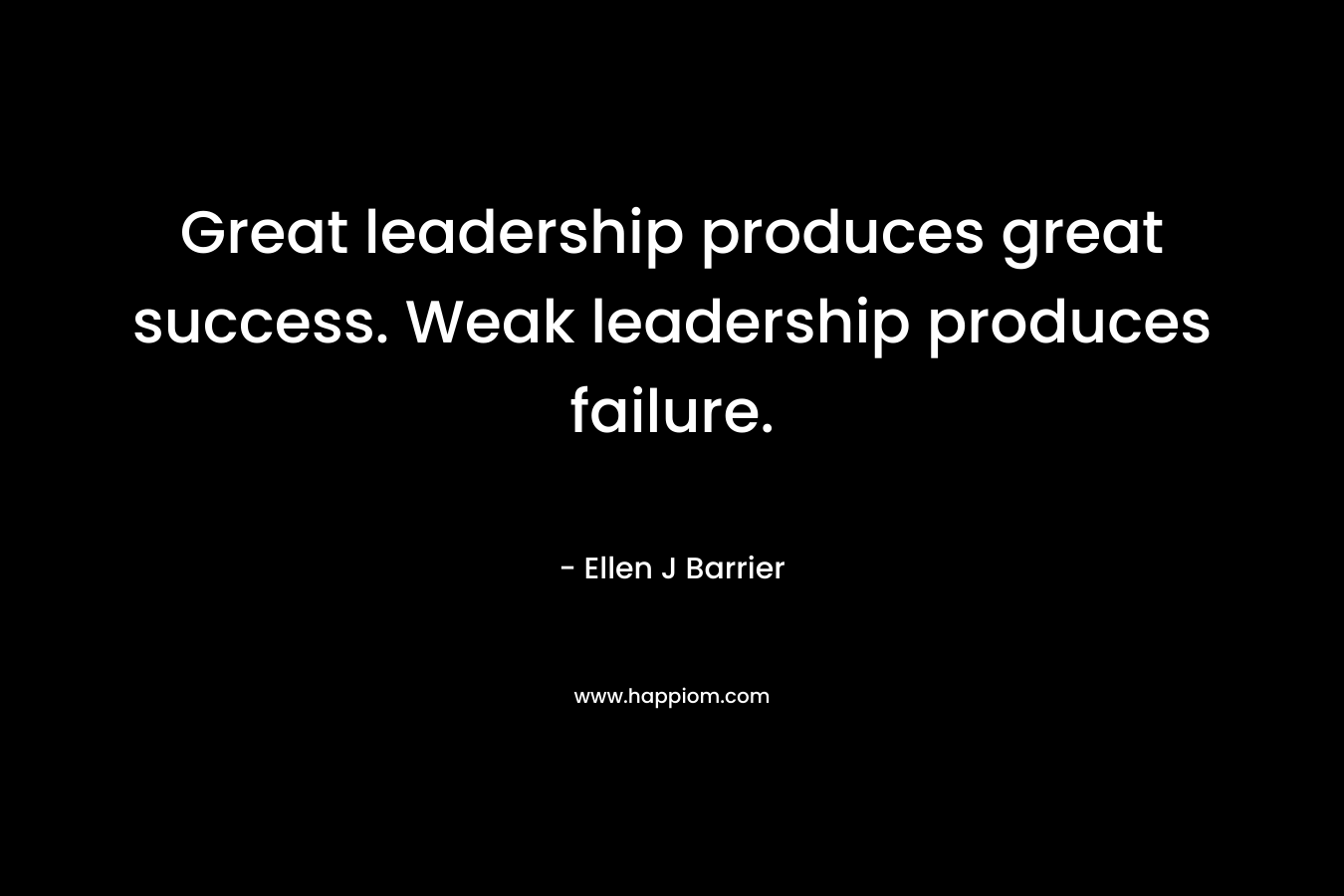 Great leadership produces great success. Weak leadership produces failure. – Ellen J Barrier