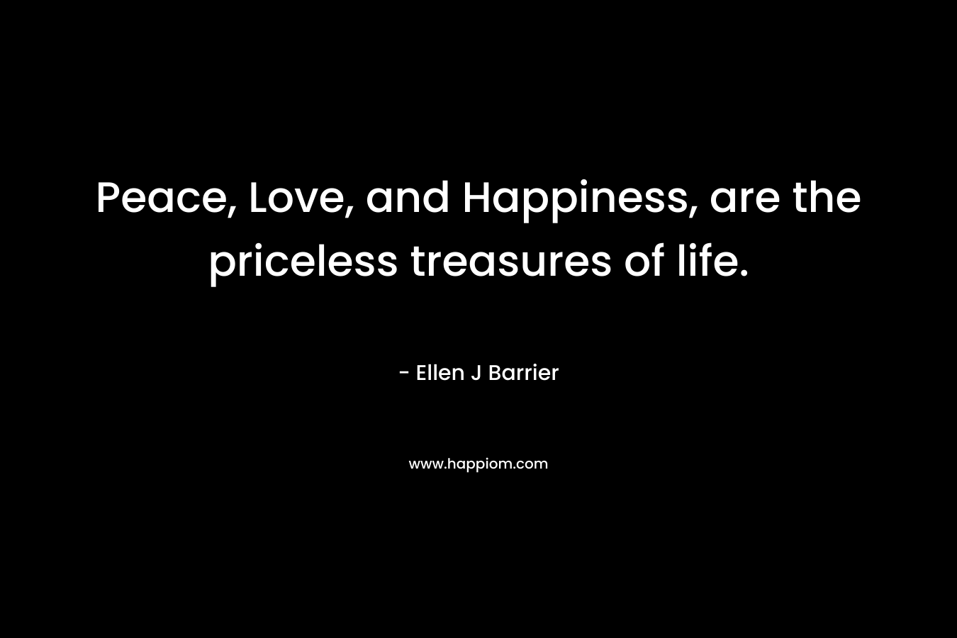 Peace, Love, and Happiness, are the priceless treasures of life.