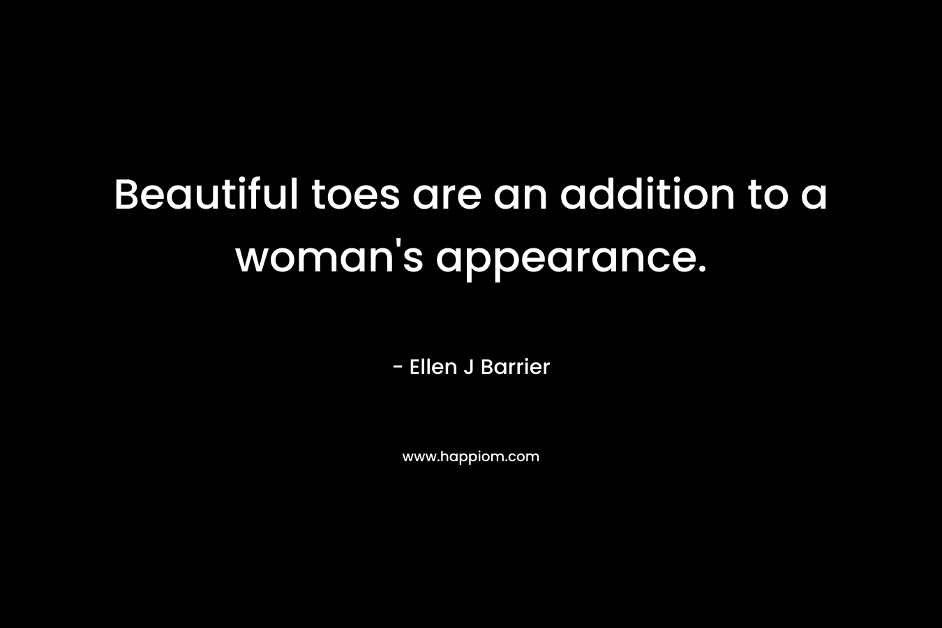 Beautiful toes are an addition to a woman’s appearance. – Ellen J Barrier