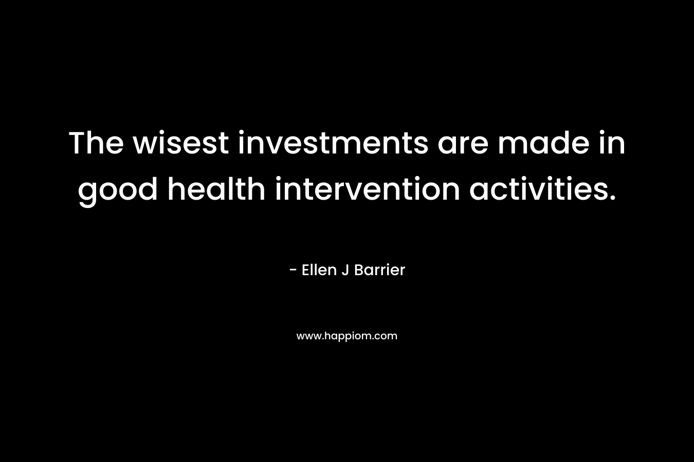 The wisest investments are made in good health intervention activities. – Ellen J Barrier