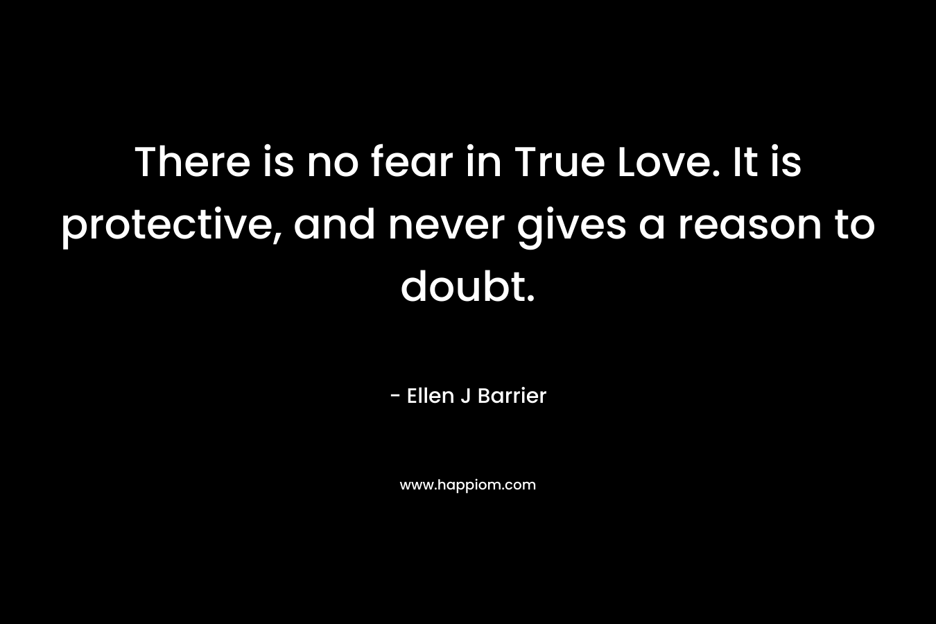 There is no fear in True Love. It is protective, and never gives a reason to doubt.