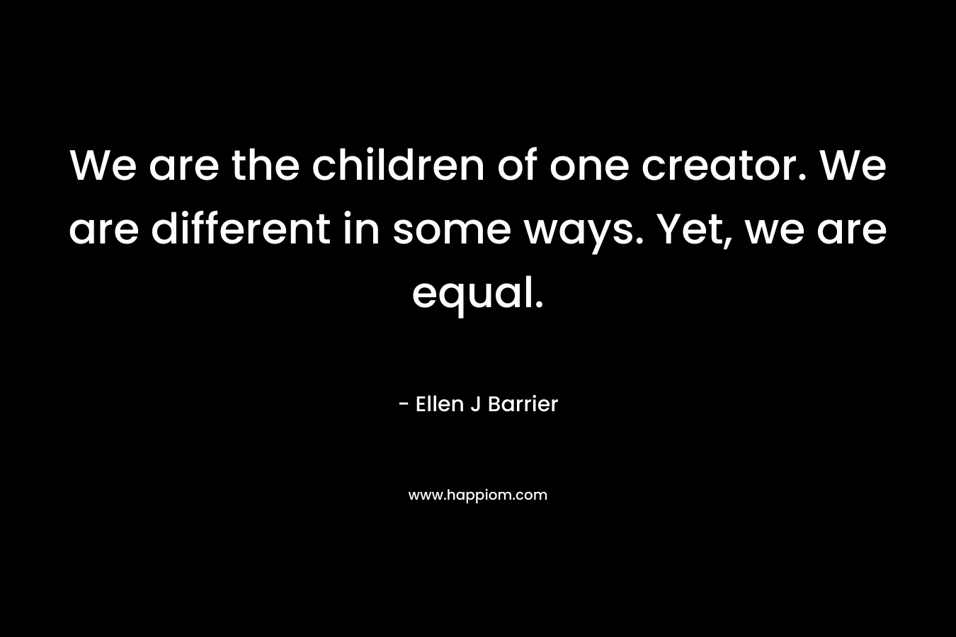 We are the children of one creator. We are different in some ways. Yet, we are equal. – Ellen J Barrier