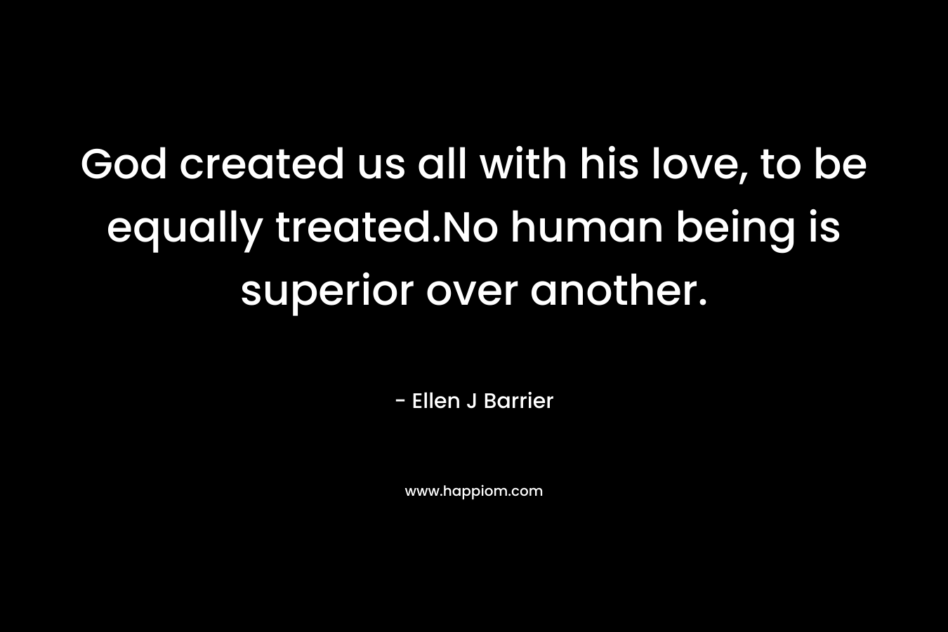 God created us all with his love, to be equally treated.No human being is superior over another. – Ellen J Barrier