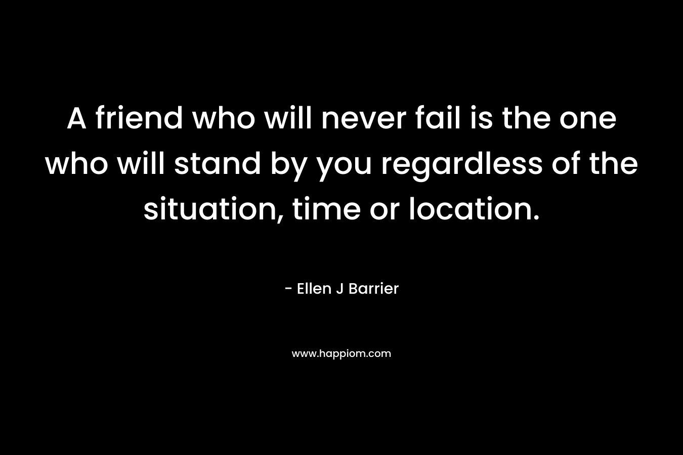 A friend who will never fail is the one who will stand by you regardless of the situation, time or location. – Ellen J Barrier