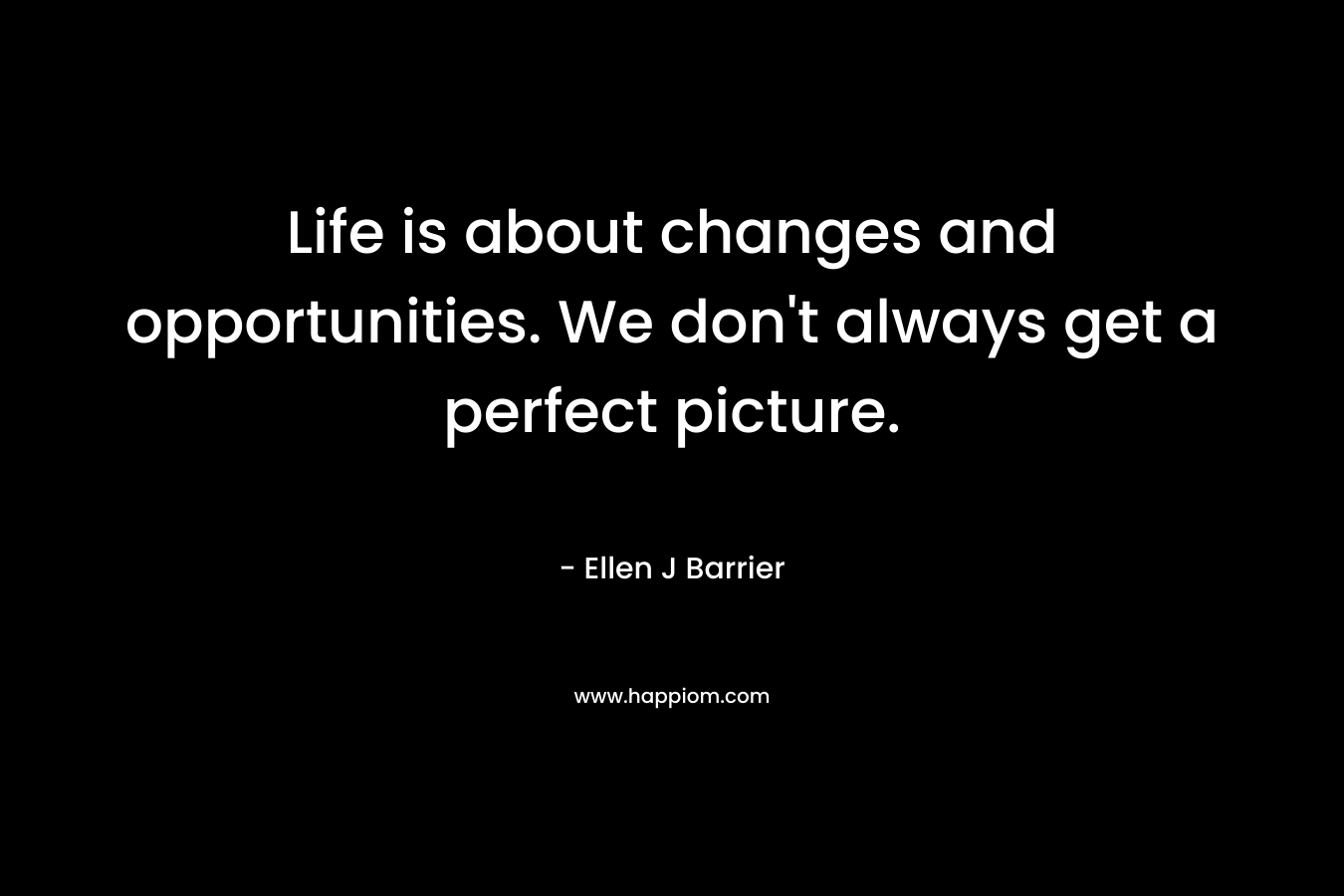 Life is about changes and opportunities. We don't always get a perfect picture.