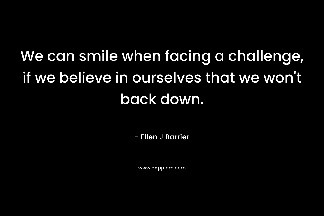 We can smile when facing a challenge, if we believe in ourselves that we won’t back down. – Ellen J Barrier