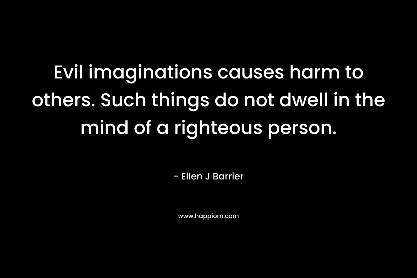 Evil imaginations causes harm to others. Such things do not dwell in the mind of a righteous person.