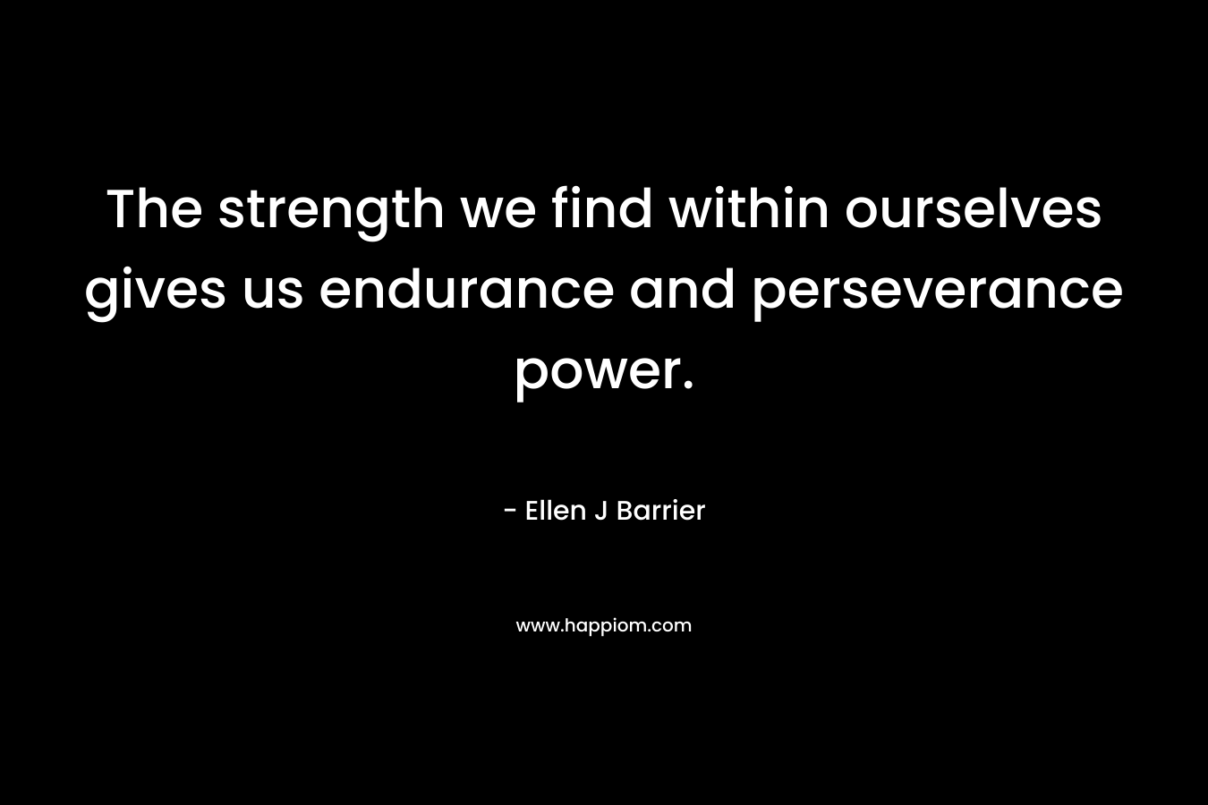 The strength we find within ourselves gives us endurance and perseverance power.