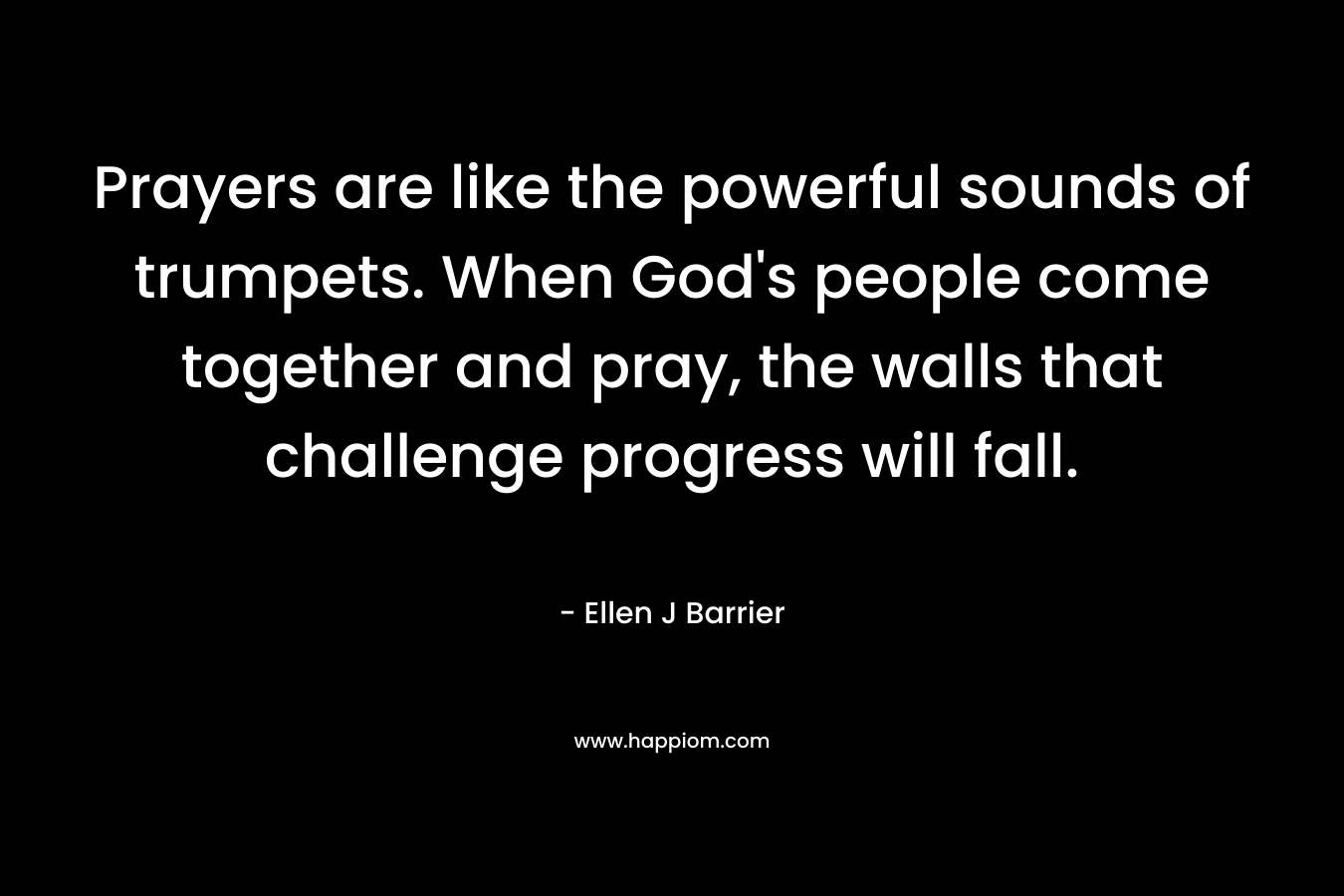 Prayers are like the powerful sounds of trumpets. When God's people come together and pray, the walls that challenge progress will fall.