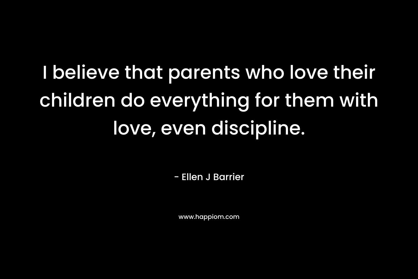 I believe that parents who love their children do everything for them with love, even discipline.