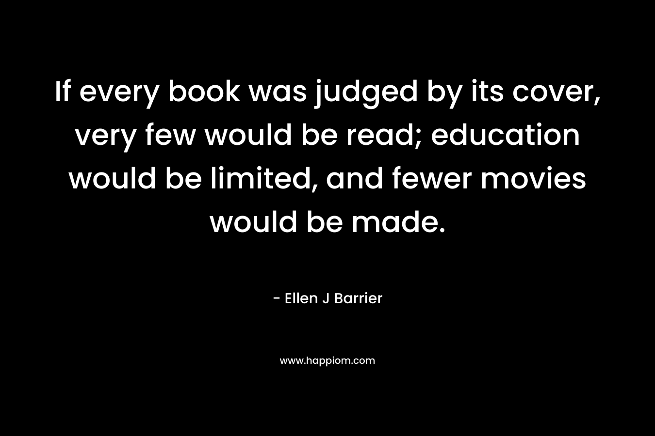 If every book was judged by its cover, very few would be read; education would be limited, and fewer movies would be made.