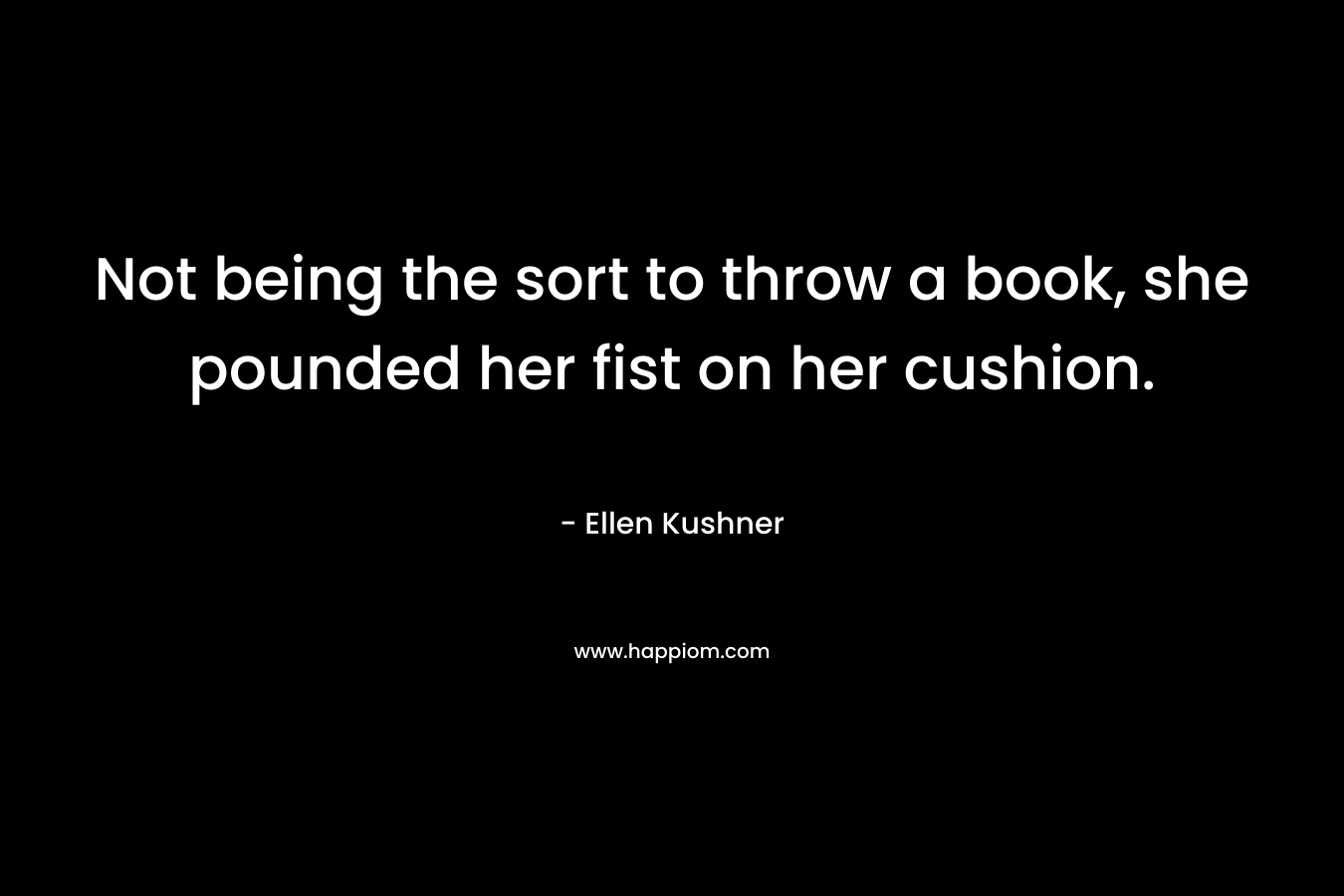 Not being the sort to throw a book, she pounded her fist on her cushion.