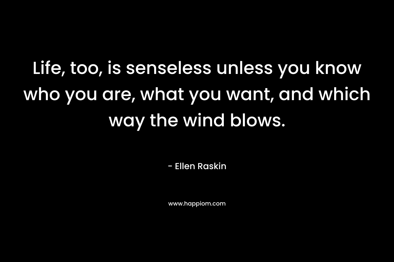 Life, too, is senseless unless you know who you are, what you want, and which way the wind blows. – Ellen Raskin