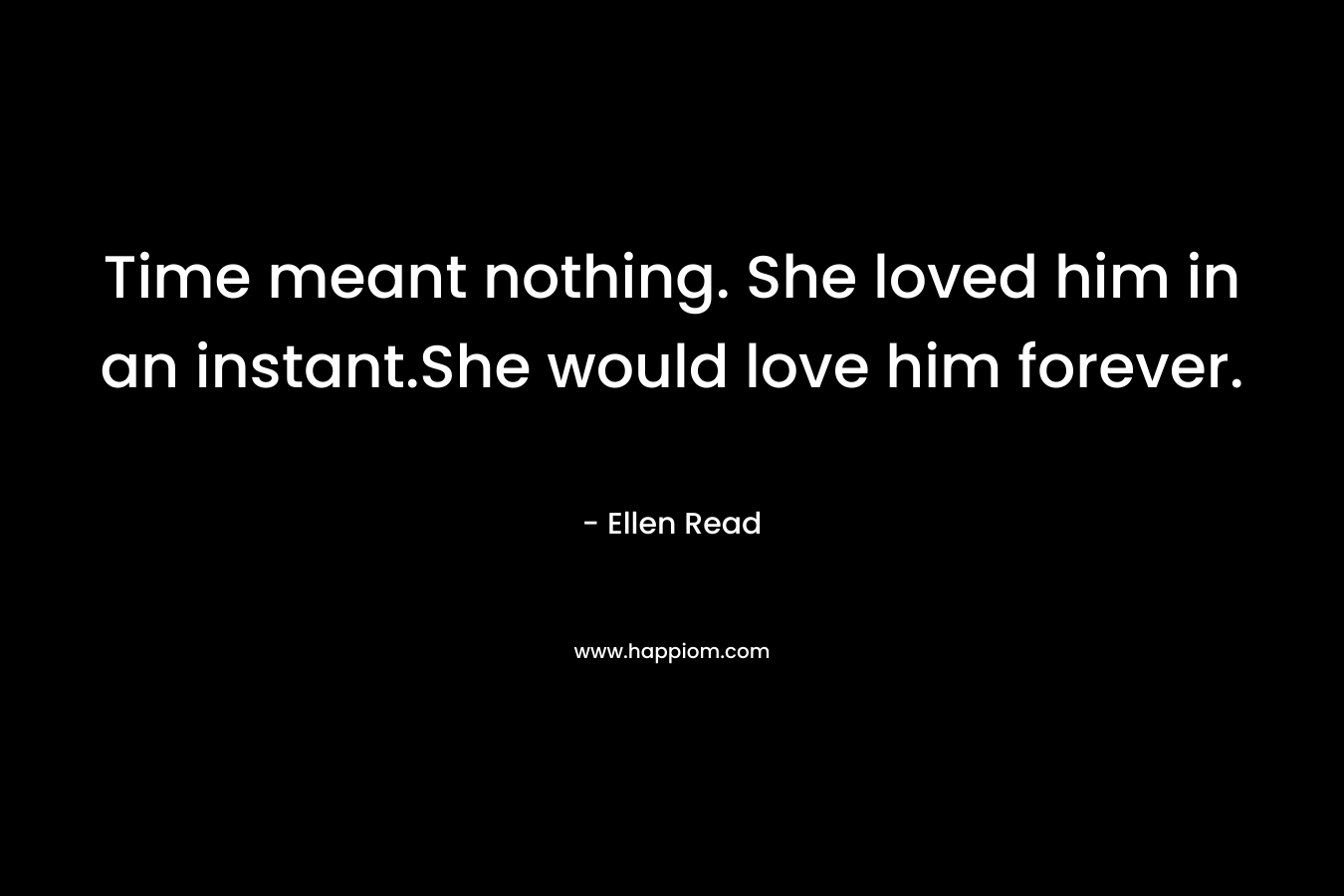 Time meant nothing. She loved him in an instant.She would love him forever. – Ellen Read