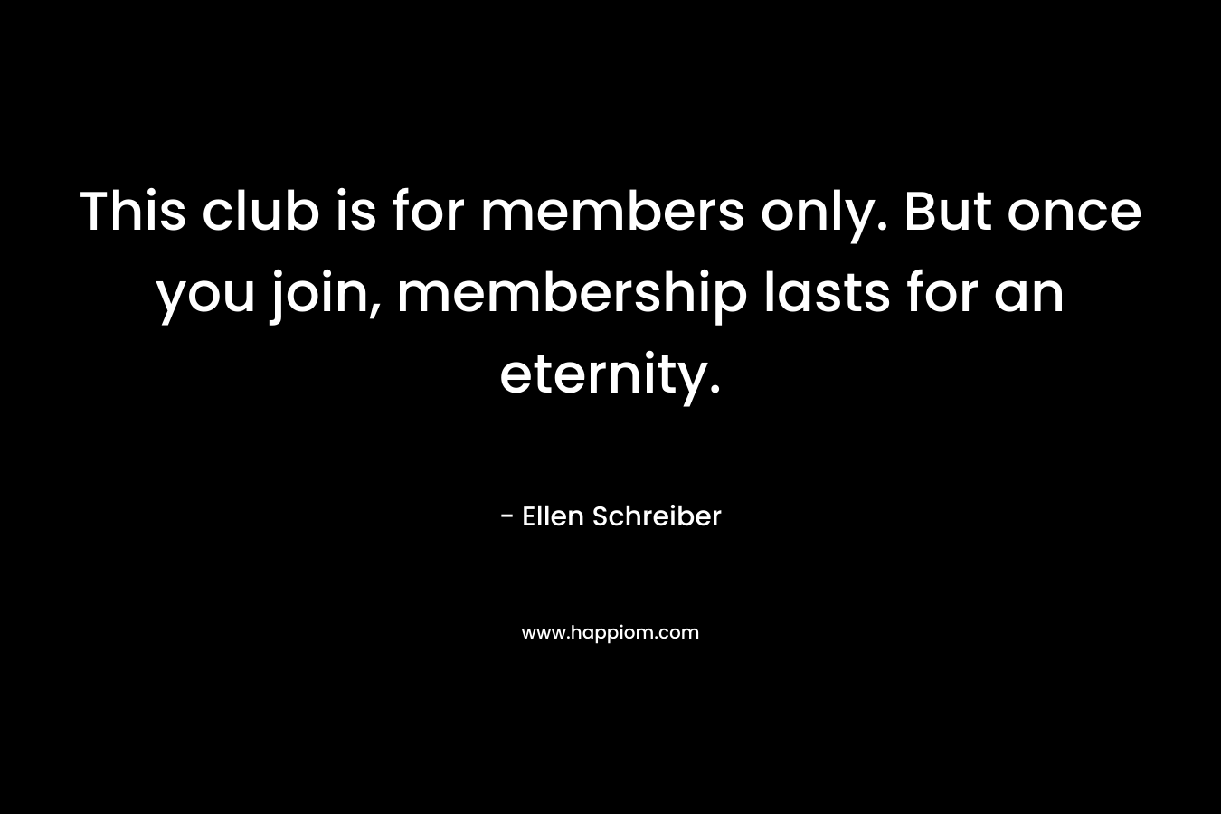 This club is for members only. But once you join, membership lasts for an eternity. – Ellen Schreiber