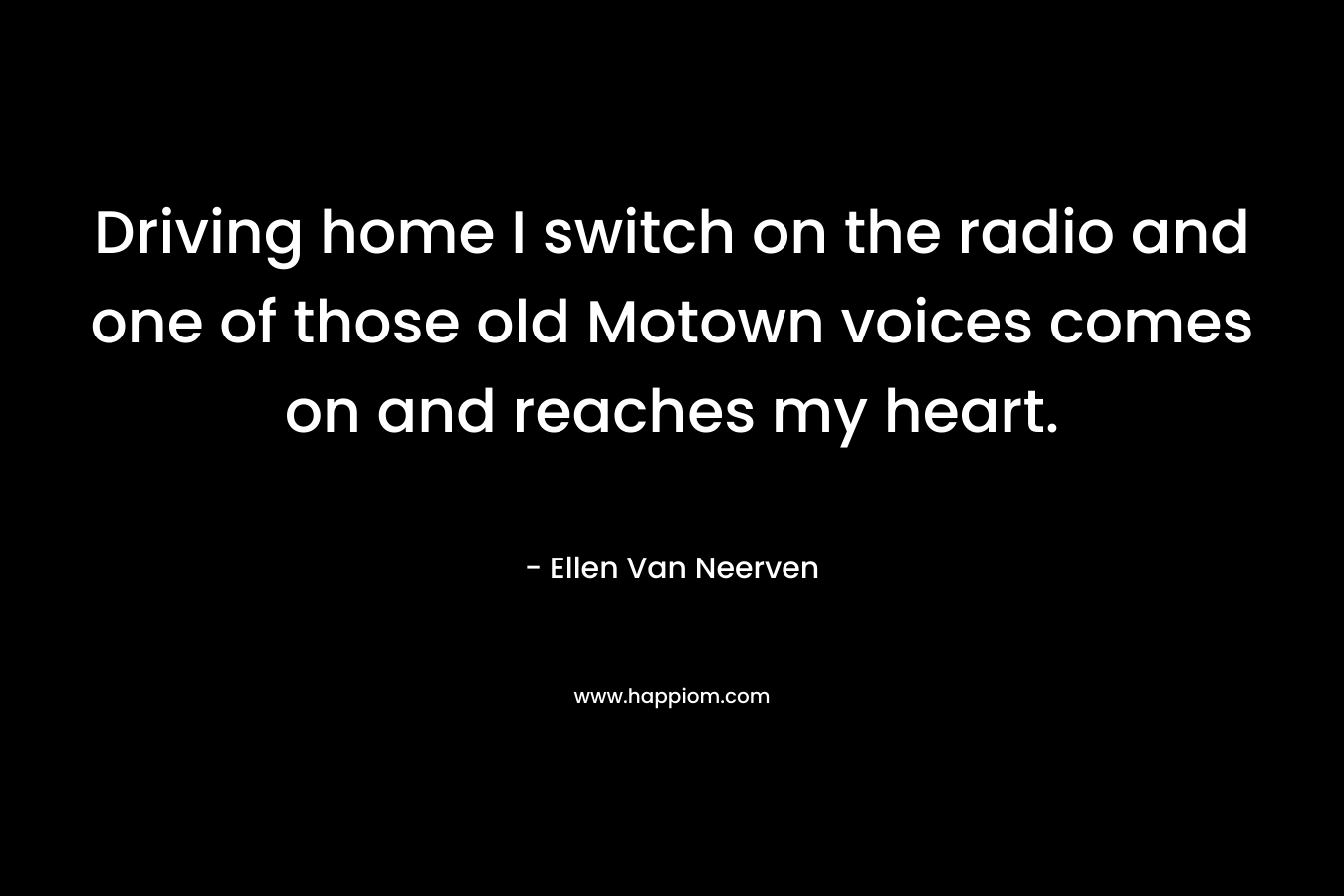 Driving home I switch on the radio and one of those old Motown voices comes on and reaches my heart. – Ellen Van Neerven