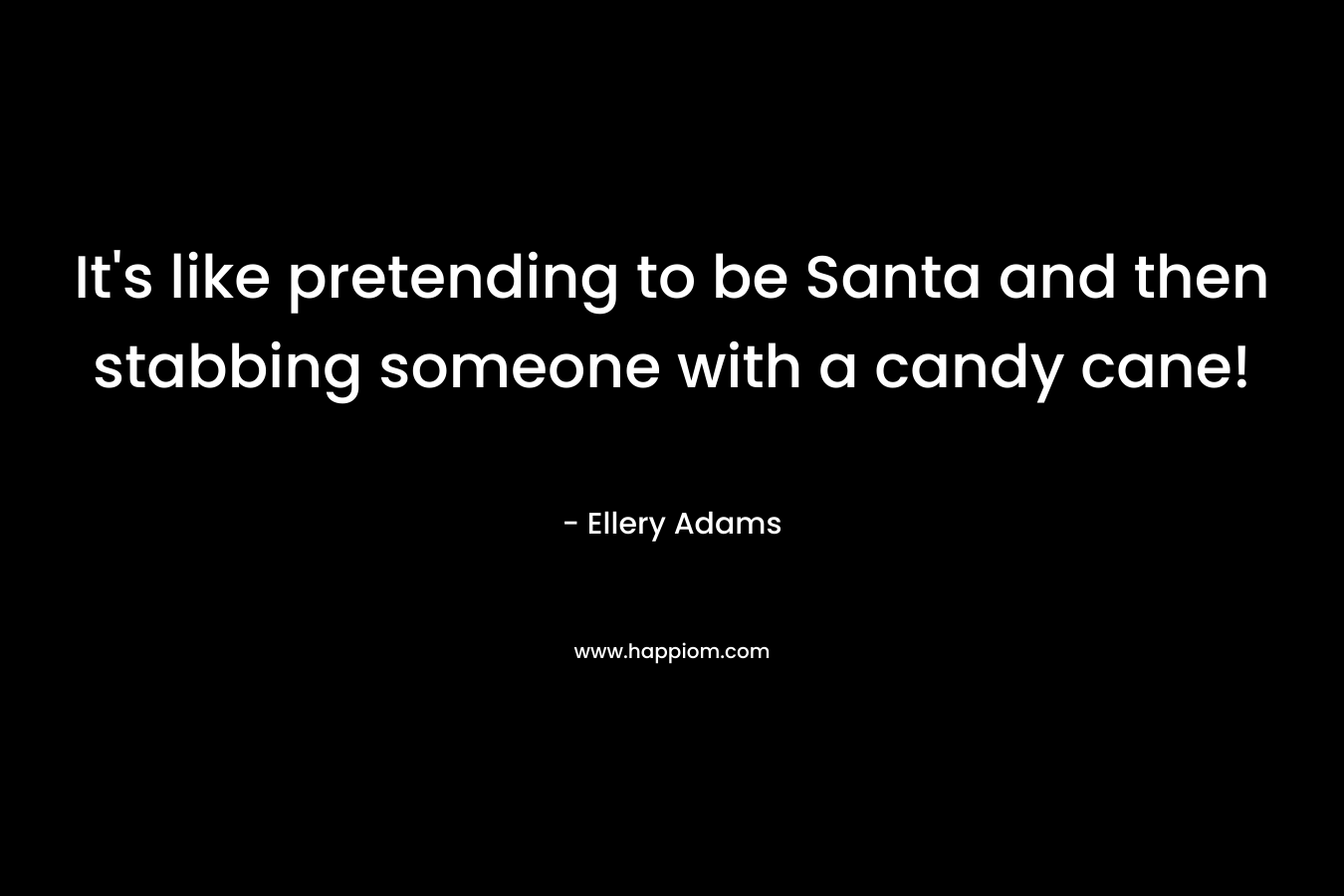 It’s like pretending to be Santa and then stabbing someone with a candy cane! – Ellery Adams