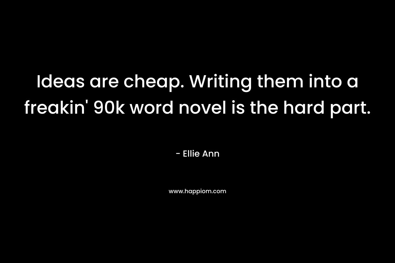 Ideas are cheap. Writing them into a freakin’ 90k word novel is the hard part. – Ellie Ann
