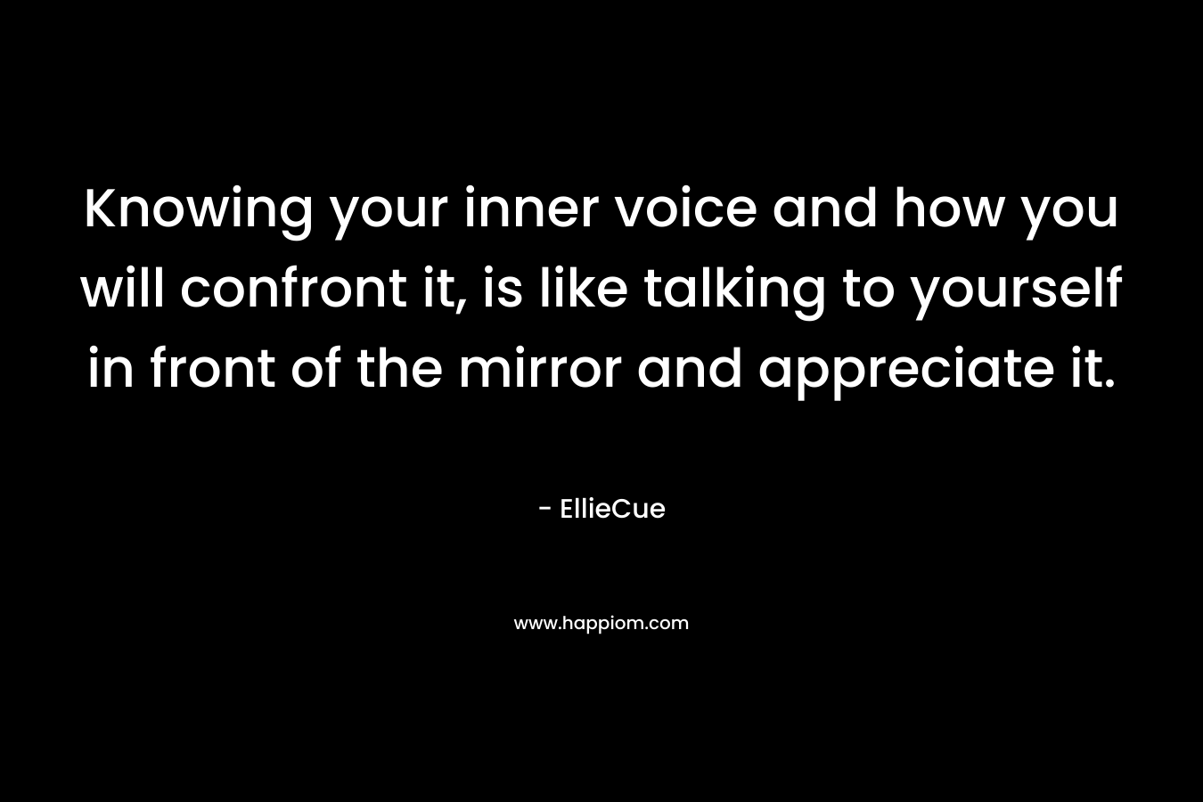 Knowing your inner voice and how you will confront it, is like talking to yourself in front of the mirror and appreciate it. – EllieCue