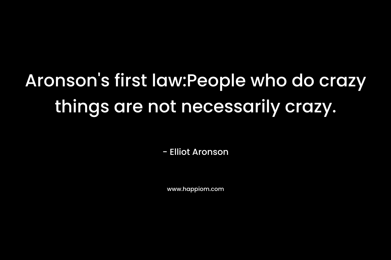 Aronson’s first law:People who do crazy things are not necessarily crazy. – Elliot Aronson