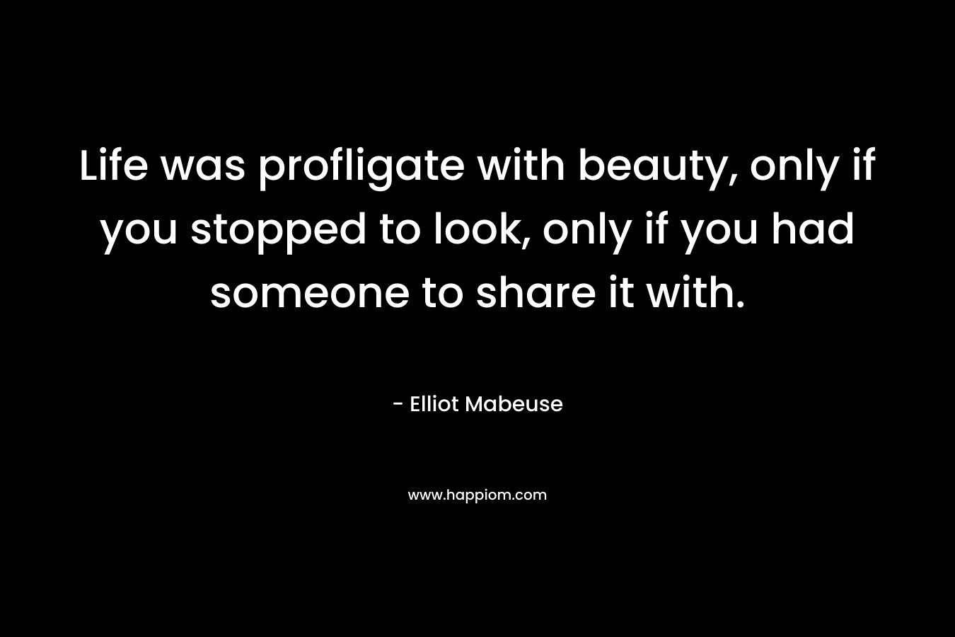Life was profligate with beauty, only if you stopped to look, only if you had someone to share it with. – Elliot Mabeuse