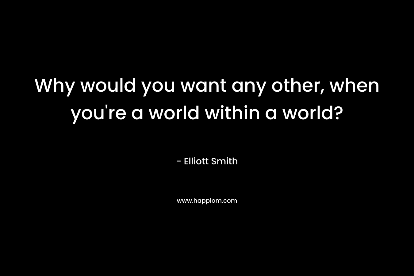 Why would you want any other, when you're a world within a world?