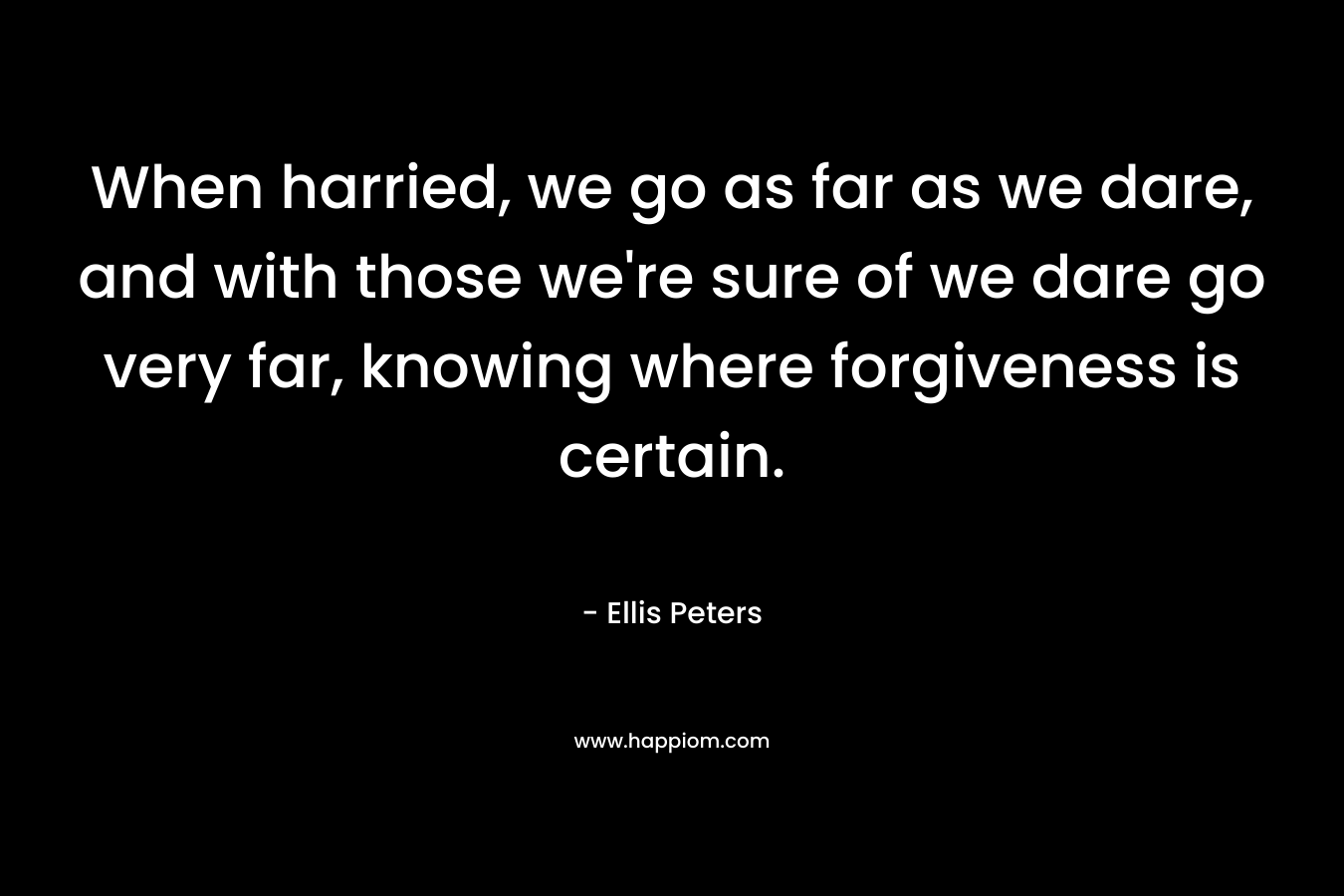 When harried, we go as far as we dare, and with those we're sure of we dare go very far, knowing where forgiveness is certain.