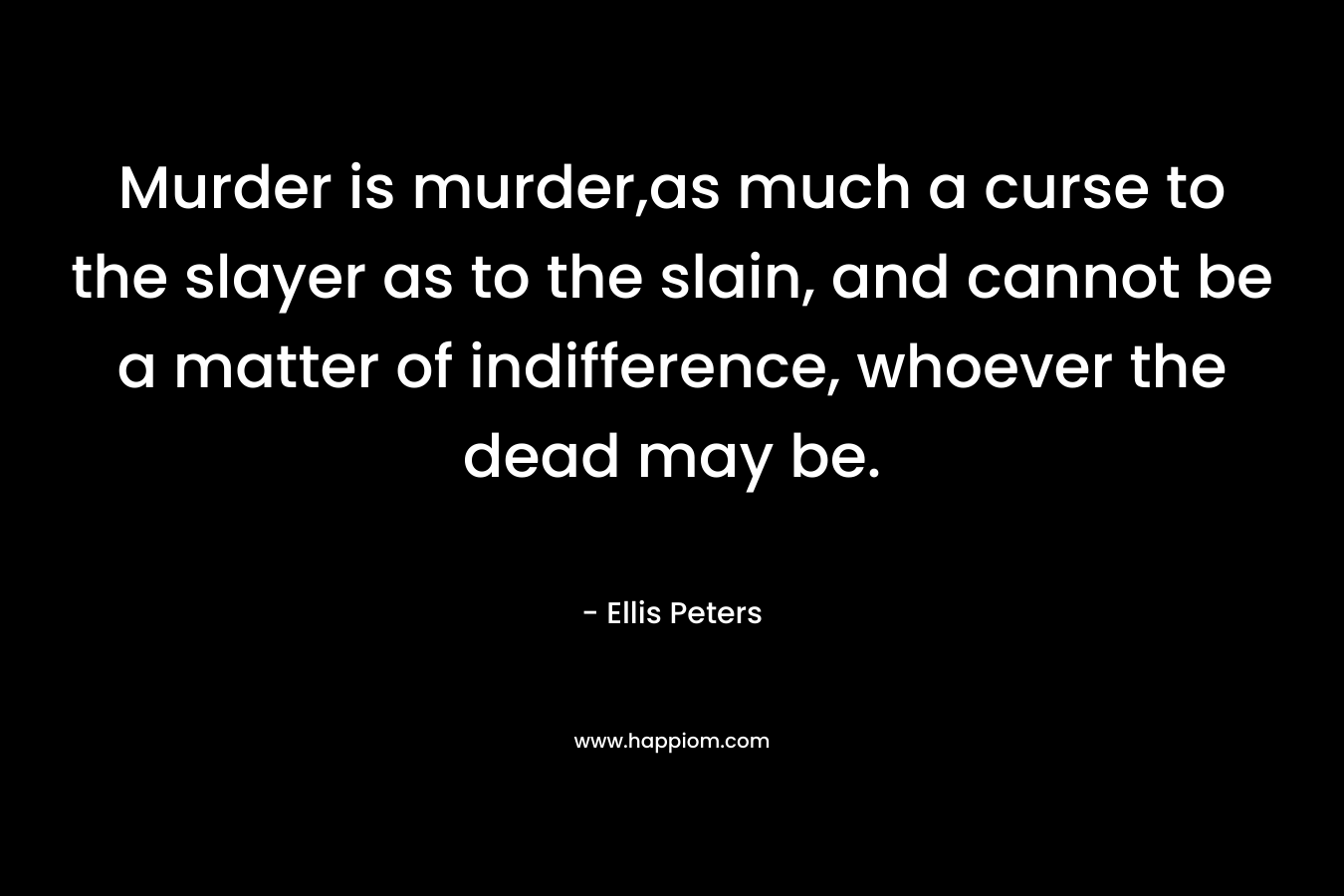 Murder is murder,as much a curse to the slayer as to the slain, and cannot be a matter of indifference, whoever the dead may be. – Ellis Peters