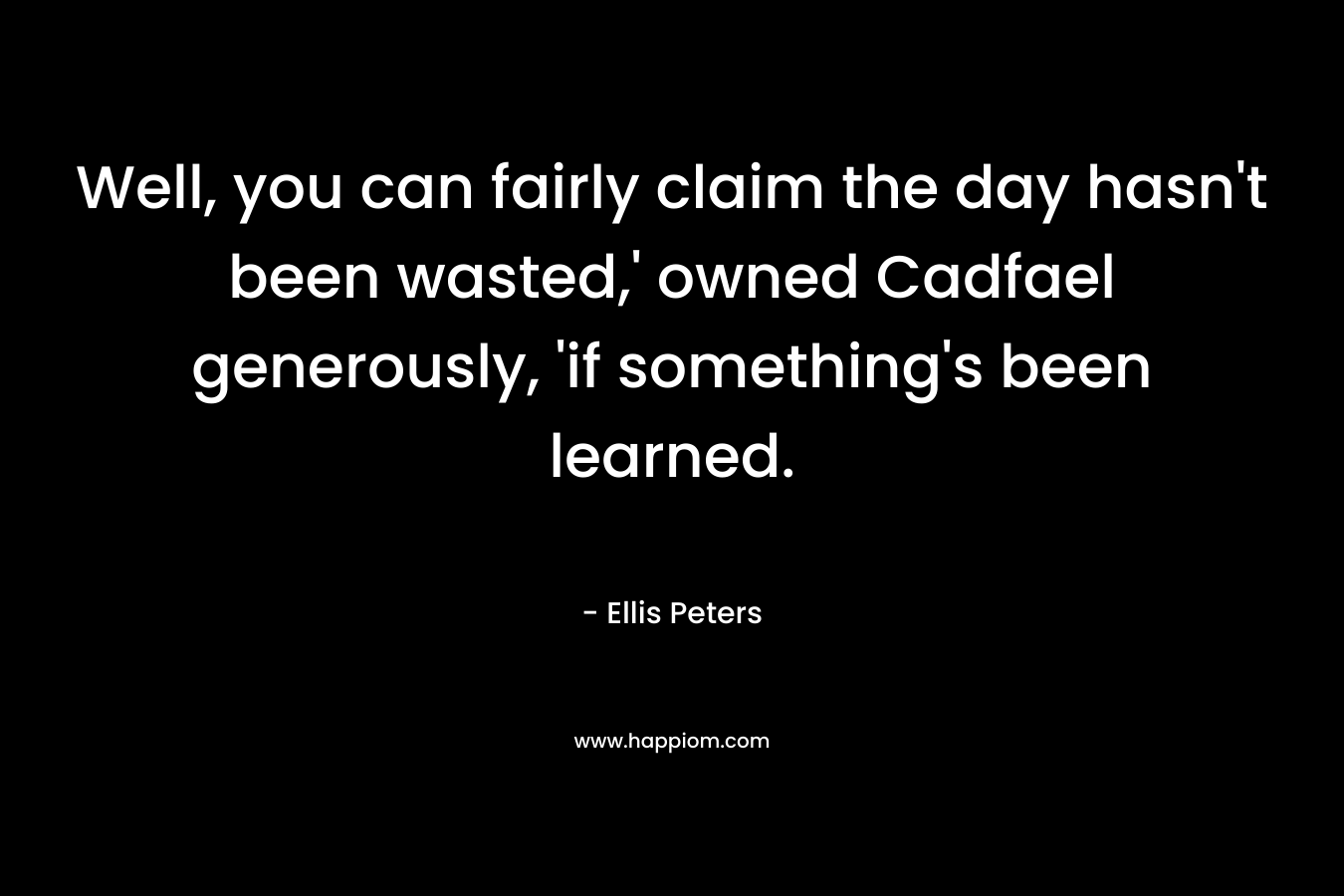 Well, you can fairly claim the day hasn’t been wasted,’ owned Cadfael generously, ‘if something’s been learned. – Ellis Peters