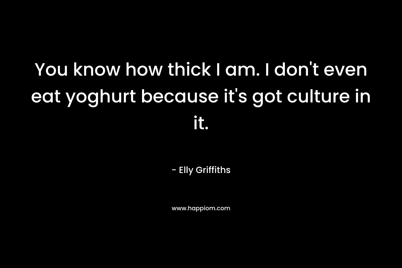 You know how thick I am. I don’t even eat yoghurt because it’s got culture in it. – Elly Griffiths