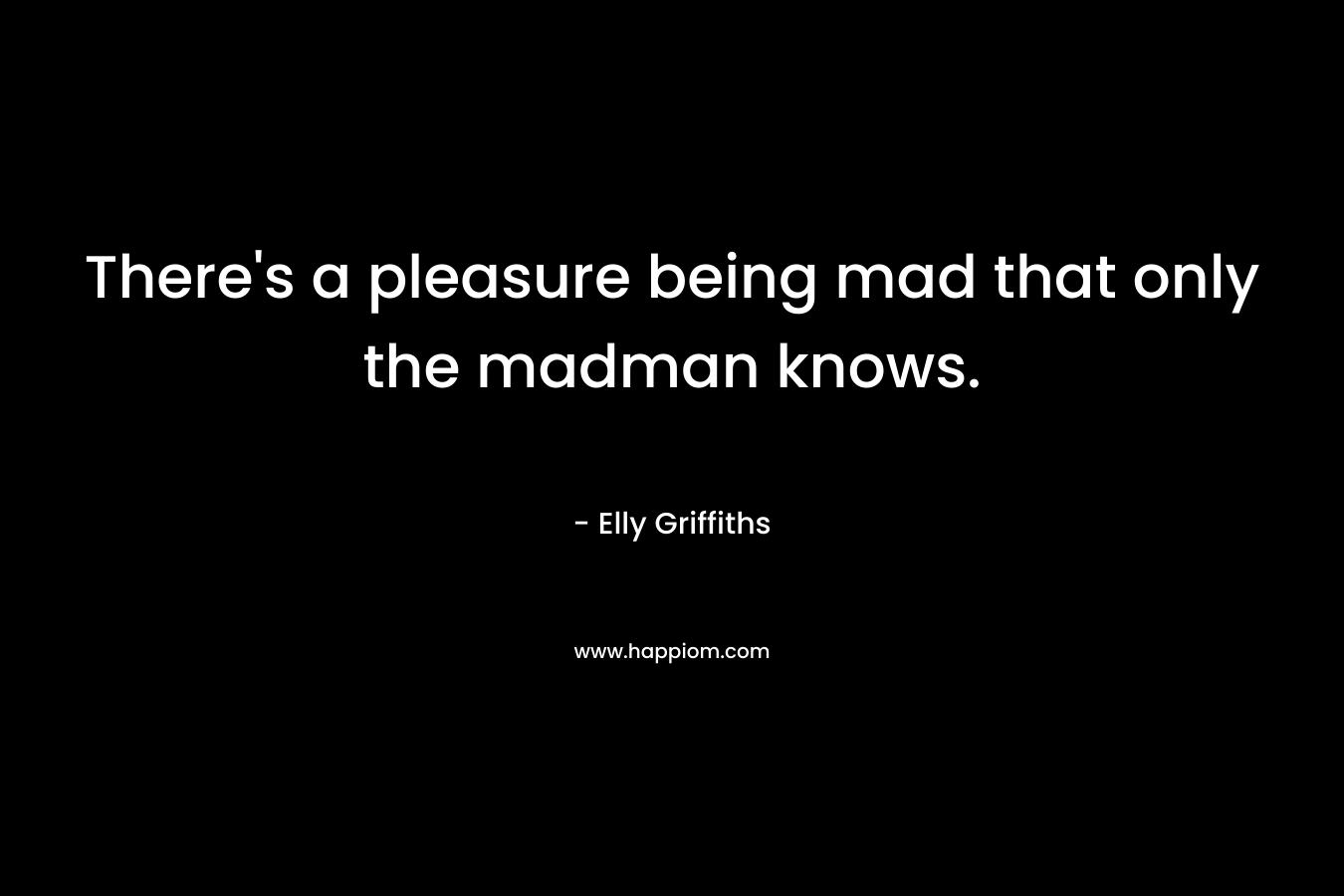 There’s a pleasure being mad that only the madman knows. – Elly Griffiths