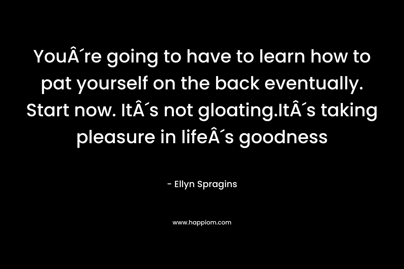 YouÂ´re going to have to learn how to pat yourself on the back eventually. Start now. ItÂ´s not gloating.ItÂ´s taking pleasure in lifeÂ´s goodness