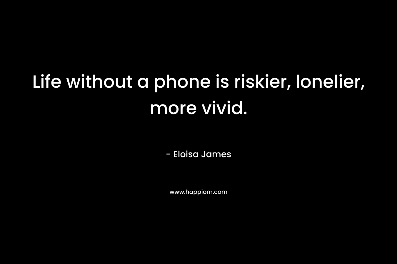 Life without a phone is riskier, lonelier, more vivid. – Eloisa James