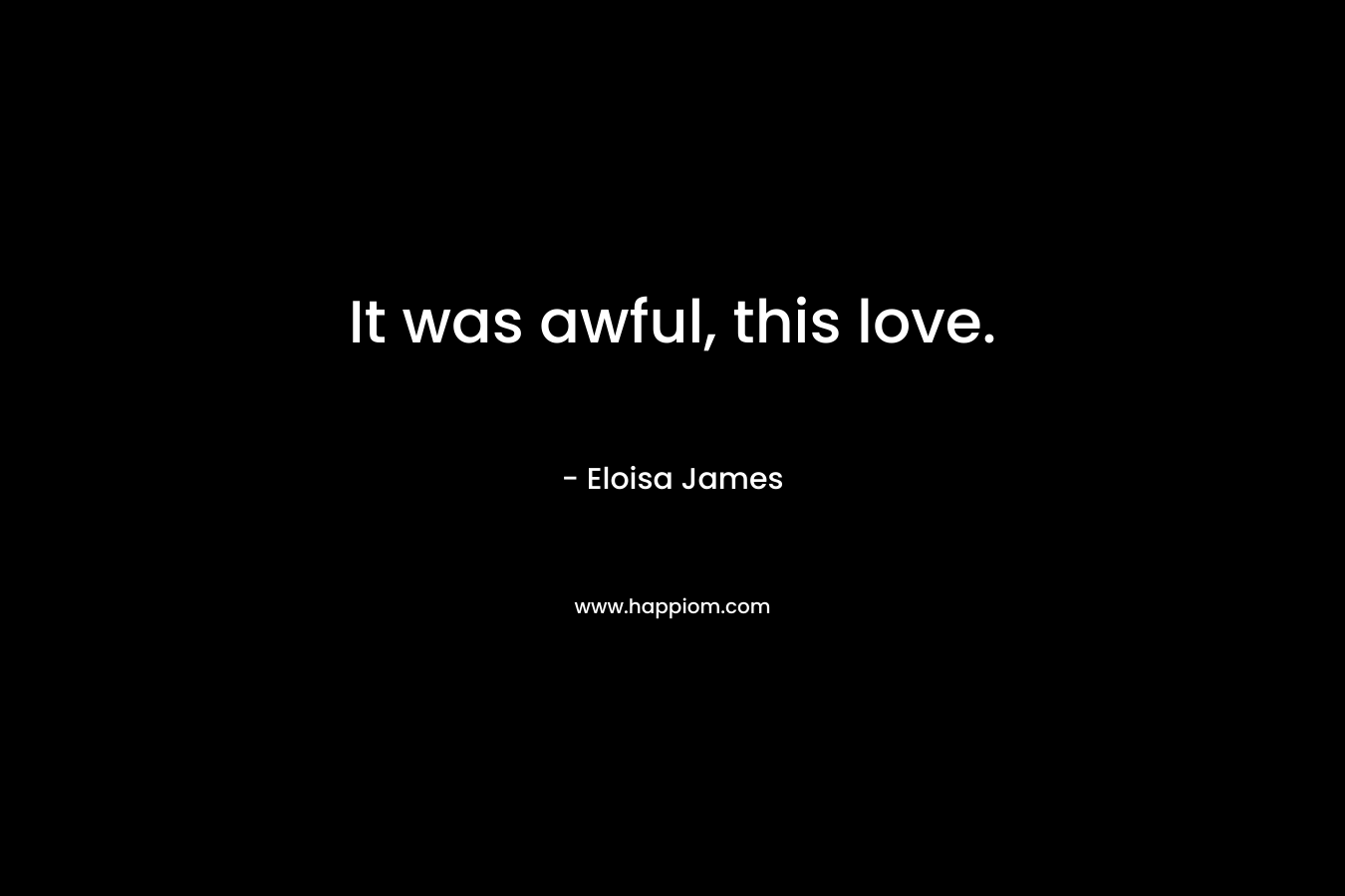 It was awful, this love.