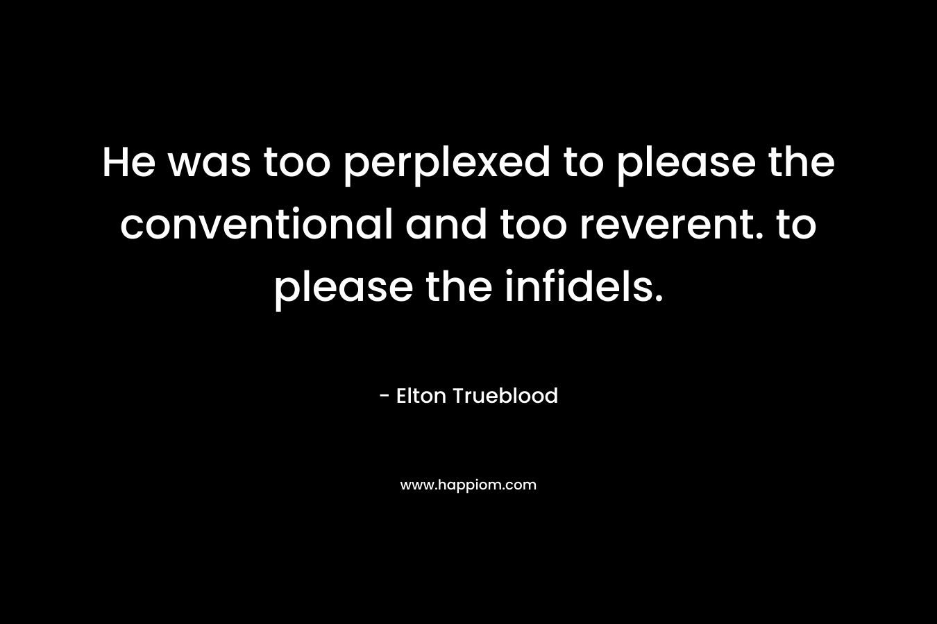 He was too perplexed to please the conventional and too reverent. to please the infidels. – Elton Trueblood