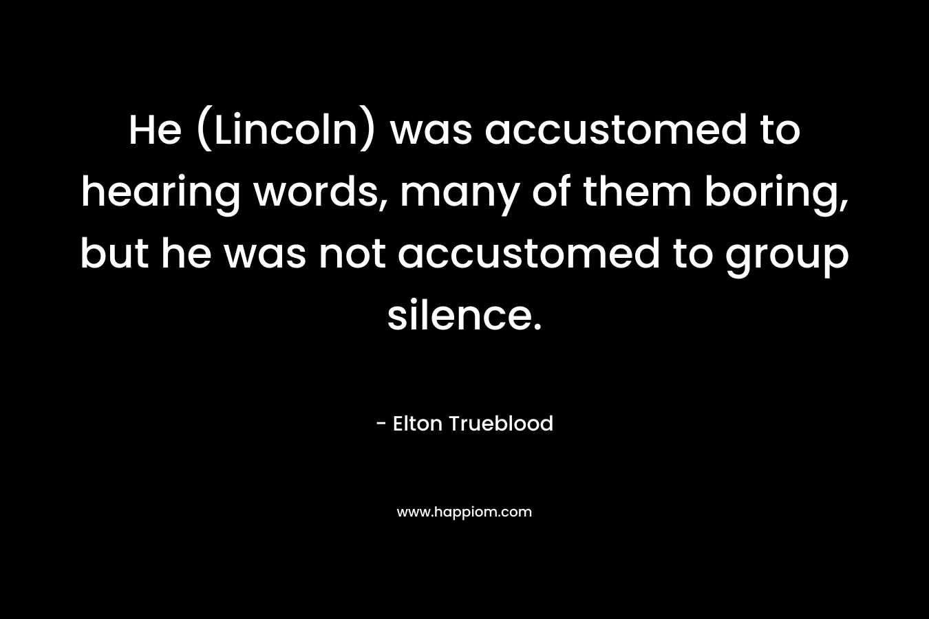 He (Lincoln) was accustomed to hearing words, many of them boring, but he was not accustomed to group silence.