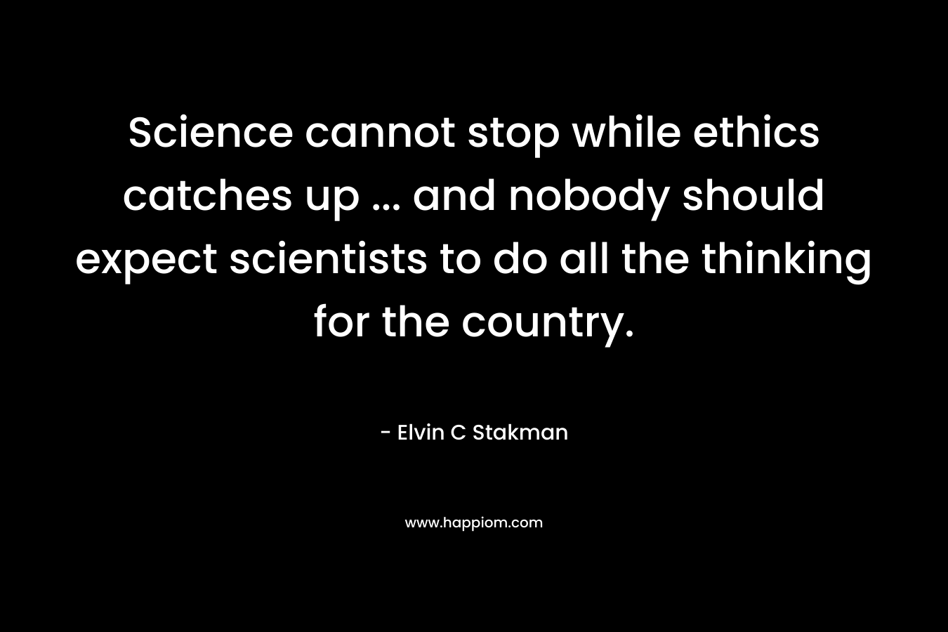 Science cannot stop while ethics catches up … and nobody should expect scientists to do all the thinking for the country. – Elvin C Stakman