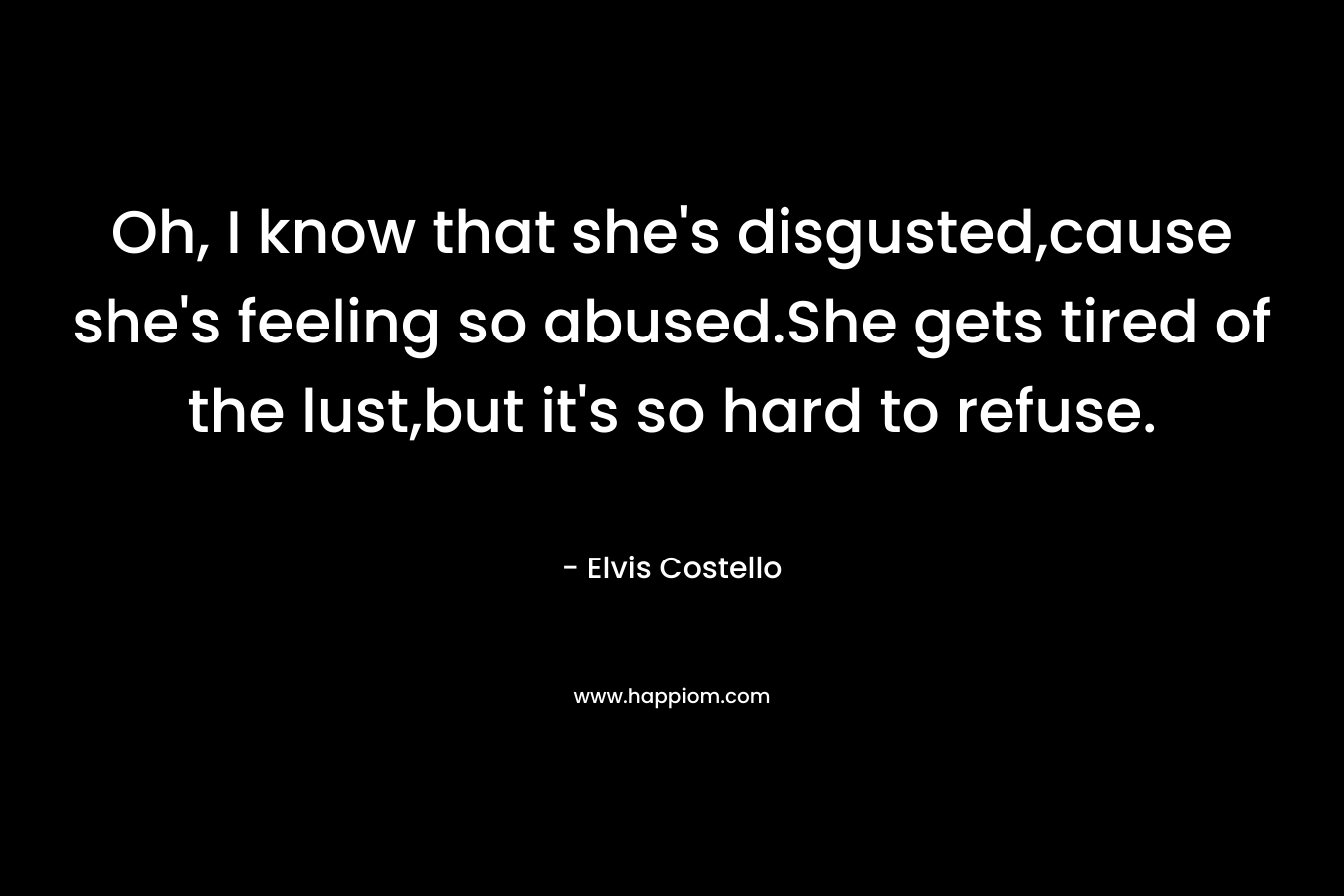 Oh, I know that she’s disgusted,cause she’s feeling so abused.She gets tired of the lust,but it’s so hard to refuse. – Elvis Costello