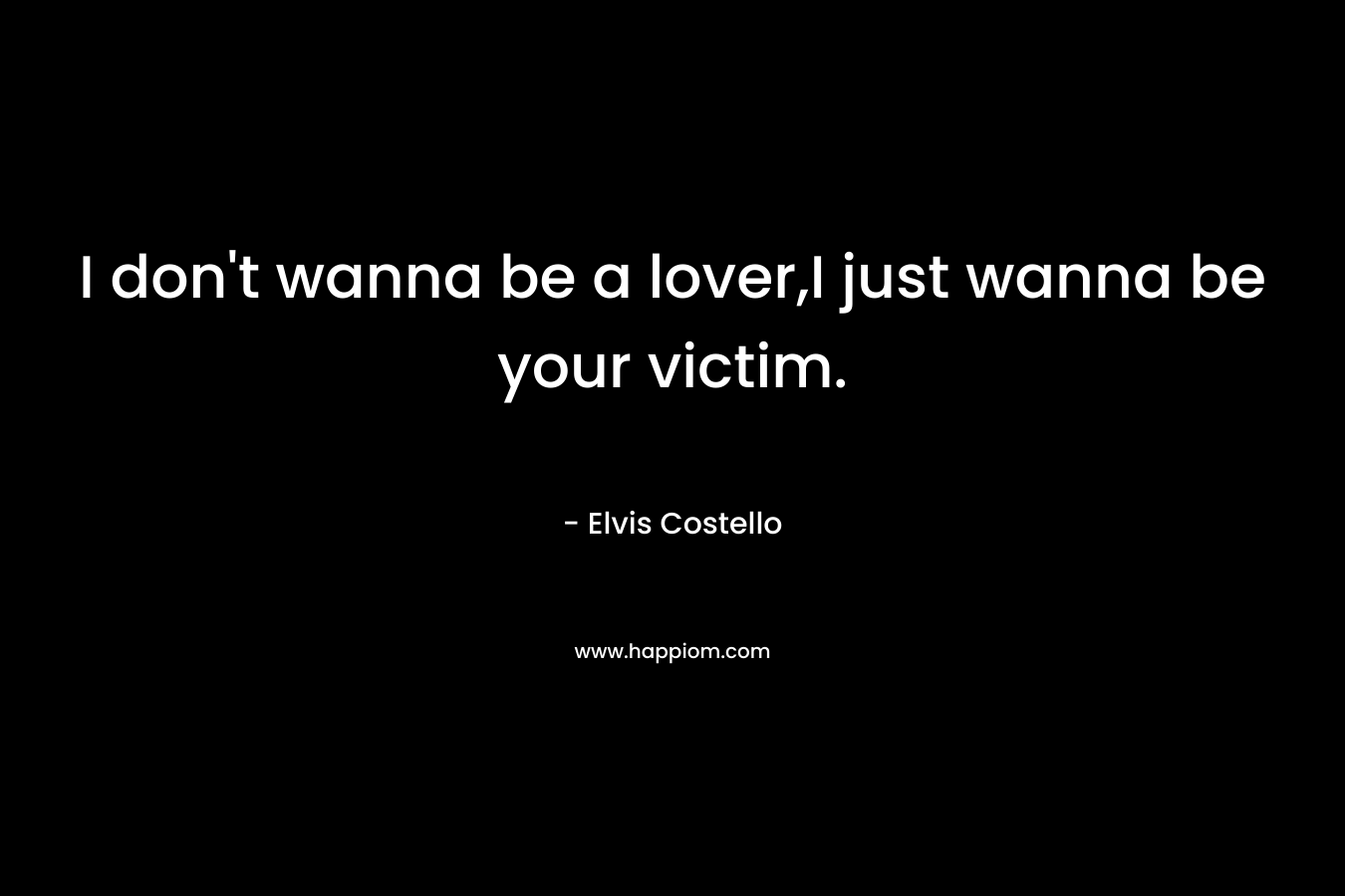 I don’t wanna be a lover,I just wanna be your victim. – Elvis Costello