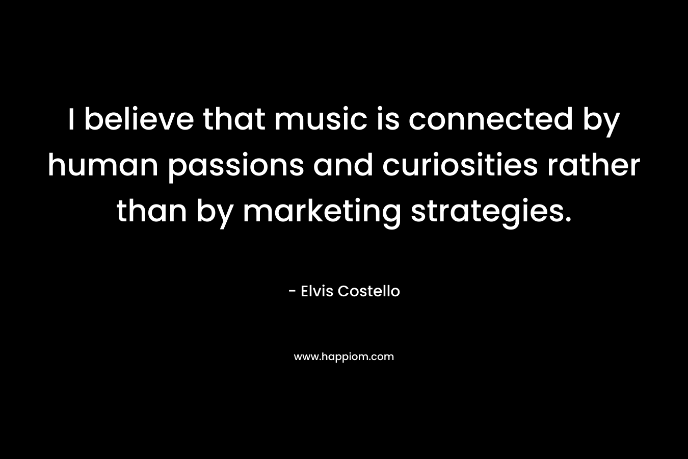 I believe that music is connected by human passions and curiosities rather than by marketing strategies.